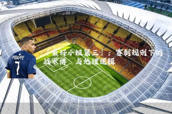 「最好小组第三」:赛制规则下的战术博弈与地理逻辑