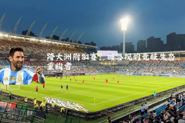 跨大洲附加赛:被忽视的竞技生态重构者