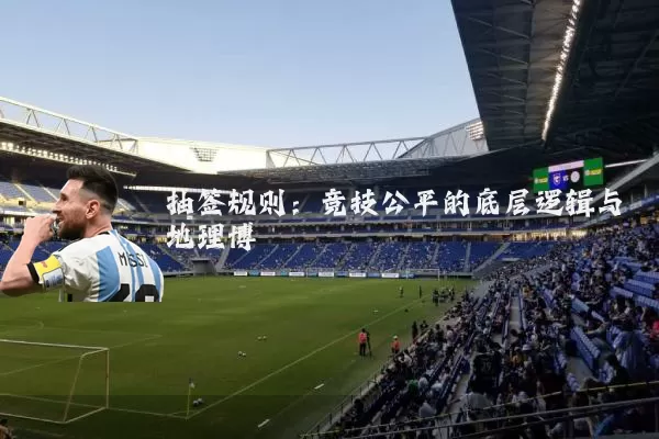 抽签规则：竞技公平的底层逻辑与地理博弈