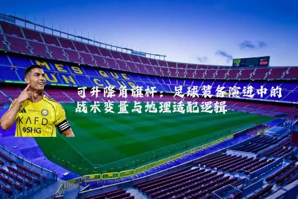 可升降角旗杆:足球装备演进中的战术变量与地理适配逻辑