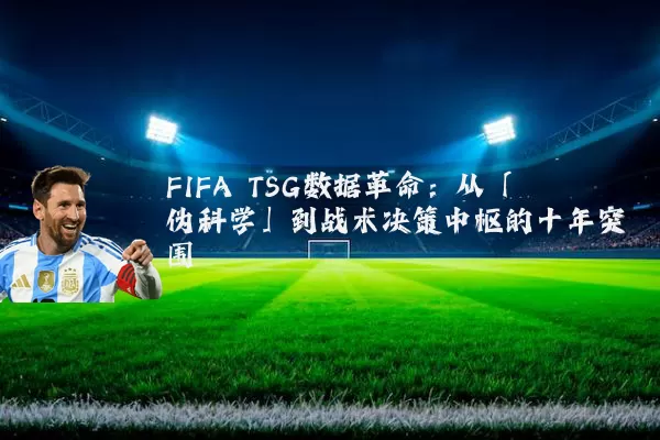 FIFA TSG数据革命:从「伪科学」到战术决策中枢的十年突围