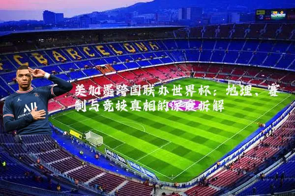 美加墨跨国联办世界杯:地理、赛制与竞技真相的深度拆解