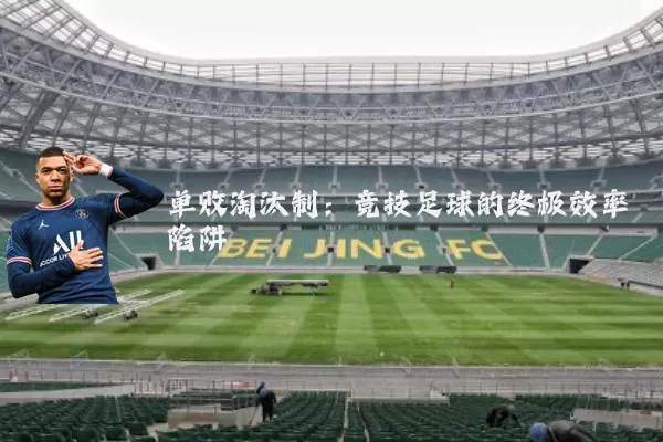 单败淘汰制:竞技足球的终极效率陷阱