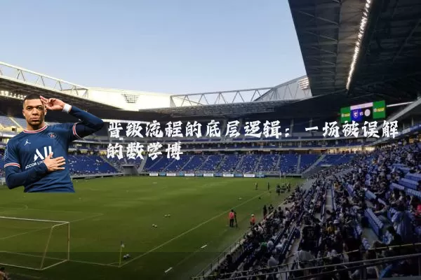晋级流程的底层逻辑：一场被误解的数学博弈