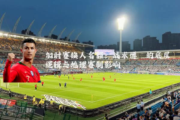 加时赛换人名额:战术博弈的底层逻辑与地理赛制影响