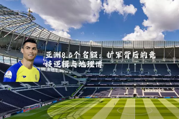 亚洲8.5个名额:扩军背后的竞技逻辑与地理博弈