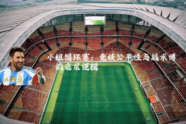 小组循环赛:竞技公平性与战术博弈的底层逻辑