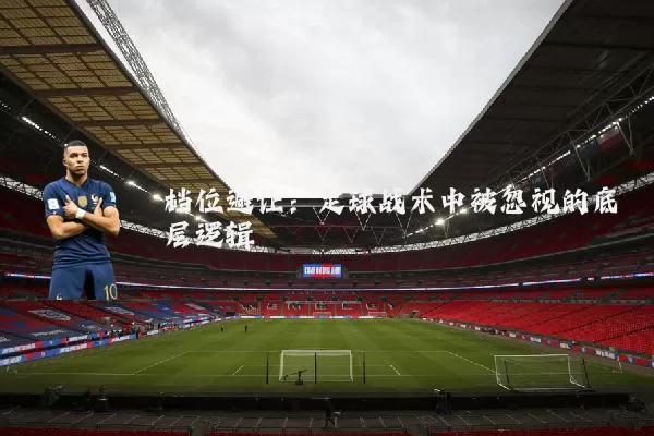 档位避让:足球战术中被忽视的底层逻辑