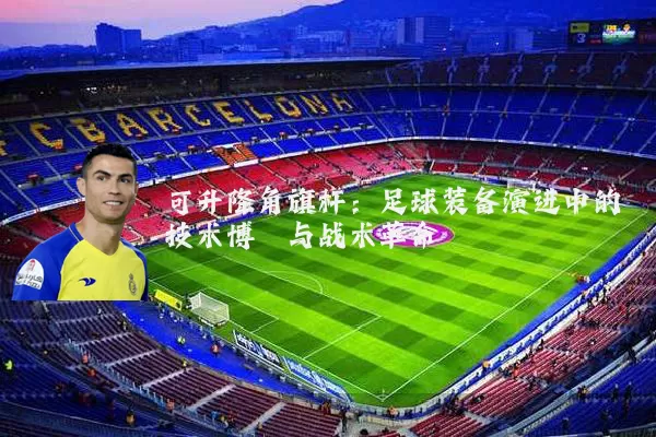 可升降角旗杆:足球装备演进中的技术博弈与战术革命